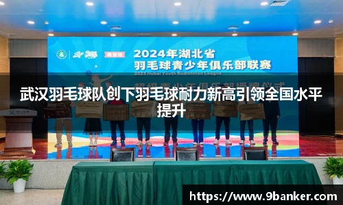 武汉羽毛球队创下羽毛球耐力新高引领全国水平提升